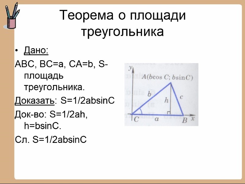 Теорема о площади треугольника Дано: ABC, BC=a, CA=b, S-площадь треугольника. Доказать: S=1/2absinC Док-во: S=1/2ah,